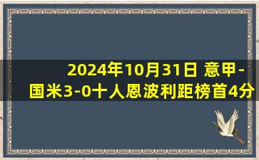 2024年10月31日 意甲-国米3-0十人恩波利距榜首4分 弗拉泰西双响劳塔罗传射